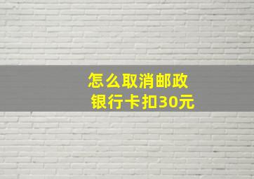 怎么取消邮政银行卡扣30元