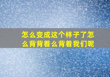 怎么变成这个样子了怎么背背着么背着我们呢