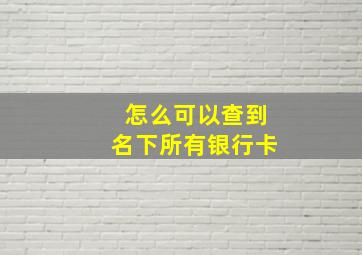 怎么可以查到名下所有银行卡