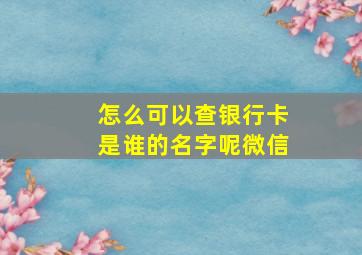 怎么可以查银行卡是谁的名字呢微信