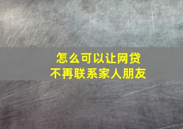 怎么可以让网贷不再联系家人朋友