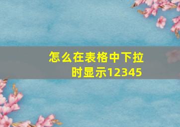 怎么在表格中下拉时显示12345