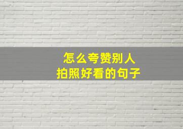 怎么夸赞别人拍照好看的句子