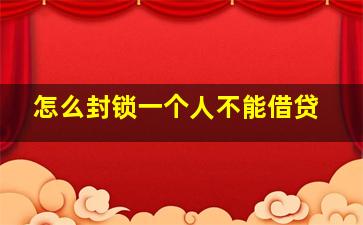 怎么封锁一个人不能借贷