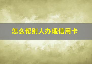 怎么帮别人办理信用卡