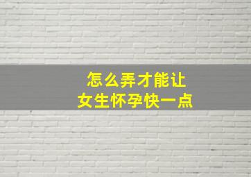 怎么弄才能让女生怀孕快一点