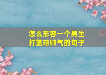 怎么形容一个男生打篮球帅气的句子