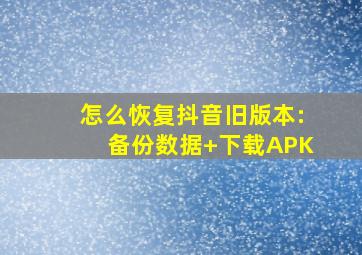 怎么恢复抖音旧版本:备份数据+下载APK