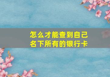 怎么才能查到自己名下所有的银行卡