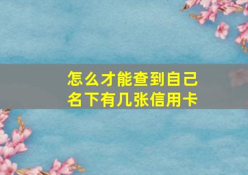 怎么才能查到自己名下有几张信用卡