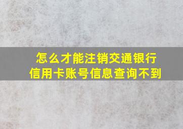 怎么才能注销交通银行信用卡账号信息查询不到