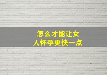 怎么才能让女人怀孕更快一点