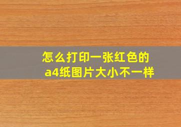 怎么打印一张红色的a4纸图片大小不一样