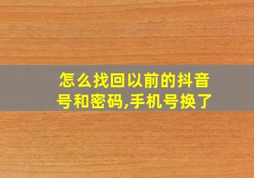 怎么找回以前的抖音号和密码,手机号换了