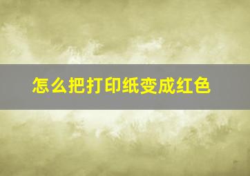 怎么把打印纸变成红色