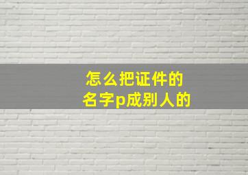 怎么把证件的名字p成别人的