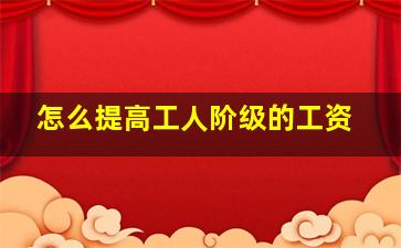 怎么提高工人阶级的工资