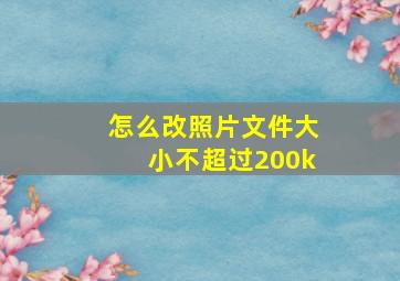 怎么改照片文件大小不超过200k