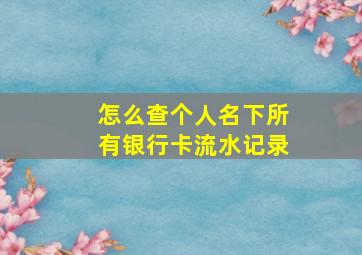 怎么查个人名下所有银行卡流水记录