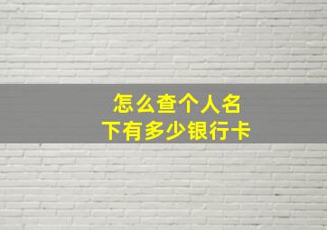 怎么查个人名下有多少银行卡