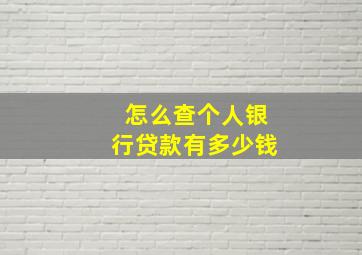 怎么查个人银行贷款有多少钱