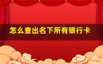 怎么查出名下所有银行卡