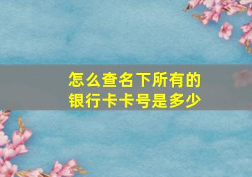 怎么查名下所有的银行卡卡号是多少