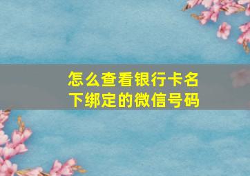 怎么查看银行卡名下绑定的微信号码