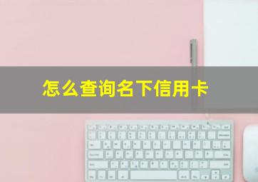 怎么查询名下信用卡