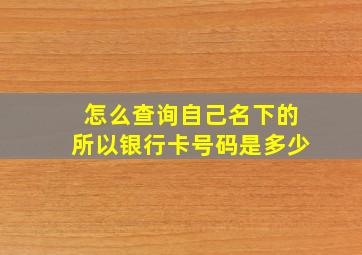 怎么查询自己名下的所以银行卡号码是多少