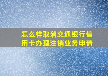 怎么样取消交通银行信用卡办理注销业务申请