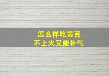 怎么样吃黄芪不上火又能补气