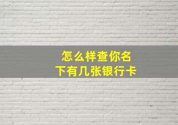 怎么样查你名下有几张银行卡