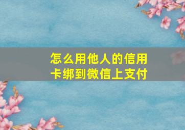 怎么用他人的信用卡绑到微信上支付