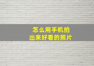 怎么用手机拍出来好看的照片