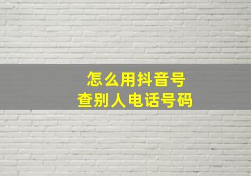 怎么用抖音号查别人电话号码