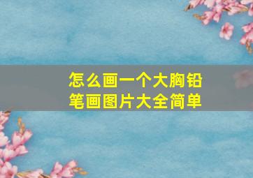 怎么画一个大胸铅笔画图片大全简单