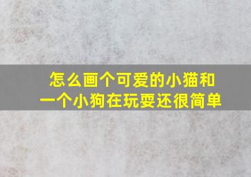 怎么画个可爱的小猫和一个小狗在玩耍还很简单