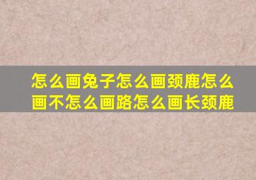 怎么画兔子怎么画颈鹿怎么画不怎么画路怎么画长颈鹿