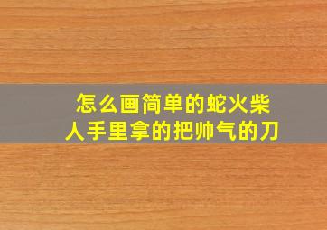 怎么画简单的蛇火柴人手里拿的把帅气的刀