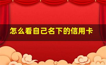 怎么看自己名下的信用卡