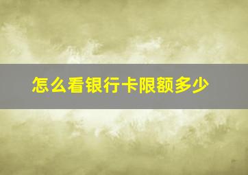 怎么看银行卡限额多少