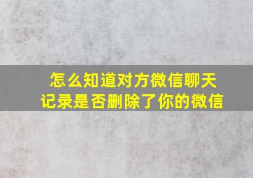 怎么知道对方微信聊天记录是否删除了你的微信