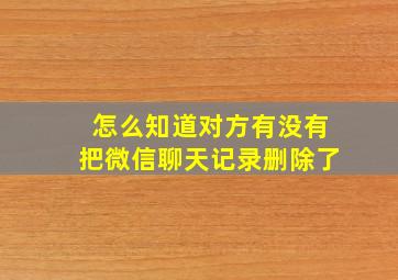 怎么知道对方有没有把微信聊天记录删除了