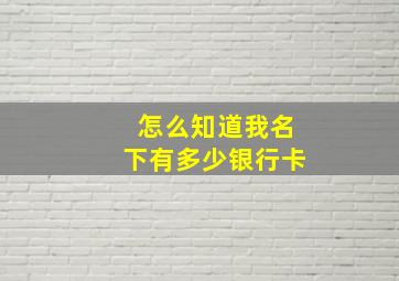 怎么知道我名下有多少银行卡