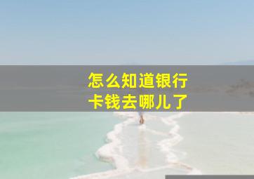 怎么知道银行卡钱去哪儿了