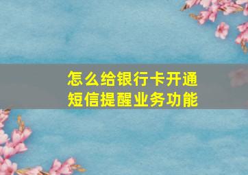 怎么给银行卡开通短信提醒业务功能