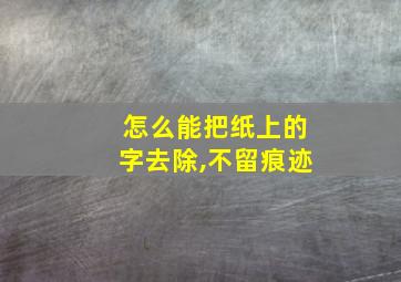 怎么能把纸上的字去除,不留痕迹