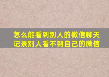 怎么能看到别人的微信聊天记录别人看不到自己的微信