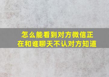 怎么能看到对方微信正在和谁聊天不认对方知道